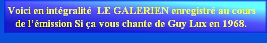    Voici en intégralité  LE GALERIEN enregistré au cours
      de l’émission Si ça vous chante de Guy Lux en 1968.
                                
